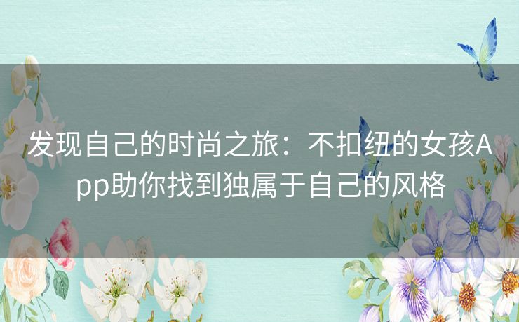 发现自己的时尚之旅:不扣纽的女孩App助你找到独属于自己的风格 发现自己的时尚之旅:不扣纽的女孩App助你找到独属于自己的风格