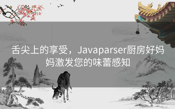 舌尖上的享受,Javaparser厨房好妈妈激发您的味蕾感知 舌尖上的享受,Javaparser厨房好妈妈激发您的味蕾感知