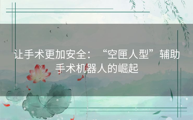 让手术更加安全:“空匣人型”辅助手术机器人的崛起 让手术更加安全:“空匣人型”辅助手术机器人的崛起