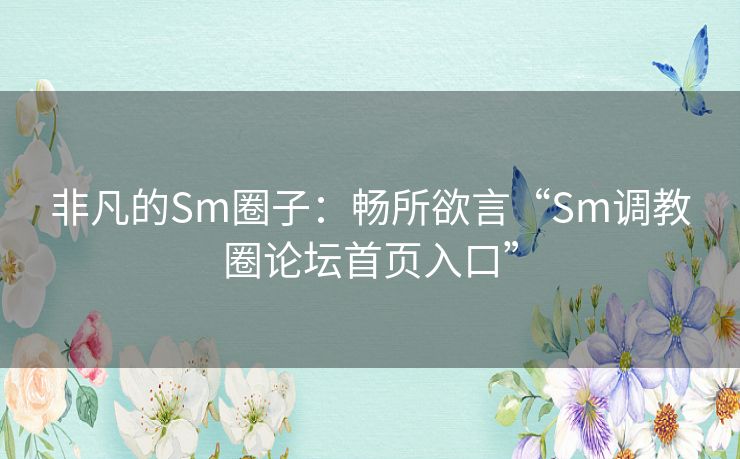 非凡的Sm圈子:畅所欲言“Sm调教圈论坛首页入口” 非凡的Sm圈子:畅所欲言“Sm调教圈论坛首页入口”