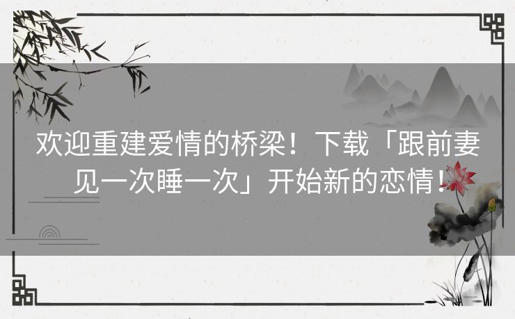 欢迎重建爱情的桥梁!下载「跟前妻见一次睡一次」开始新的恋情! 欢迎重建爱情的桥梁!下载「跟前妻见一次睡一次」开始新的恋情!