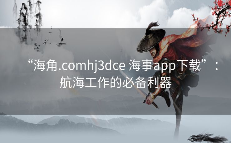 “海角.comhj3dce 海事app下载”:航海工作的必备利器 “海角.comhj3dce 海事app下载”:航海工作的必备利器