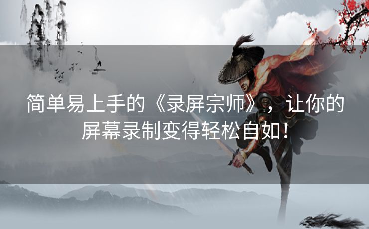 简单易上手的《录屏宗师》,让你的屏幕录制变得轻松自如! 简单易上手的《录屏宗师》,让你的屏幕录制变得轻松自如!