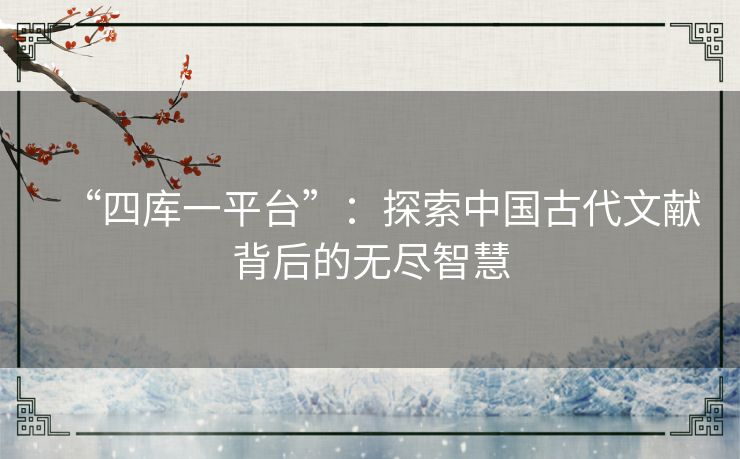 “四库一平台”:探索中国古代文献背后的无尽智慧 “四库一平台”:探索中国古代文献背后的无尽智慧