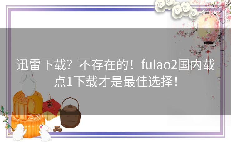 迅雷下载?不存在的!fulao2国内载点1下载才是最佳选择! 迅雷下载?不存在的!fulao2国内载点1下载才是最佳选择!