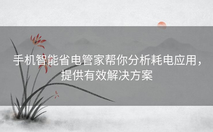 手机智能省电管家帮你分析耗电应用，提供有效解决方案