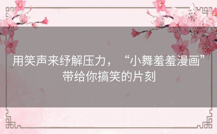 用笑声来纾解压力,“小舞羞羞漫画”带给你搞笑的片刻 用笑声来纾解压力,“小舞羞羞漫画”带给你搞笑的片刻