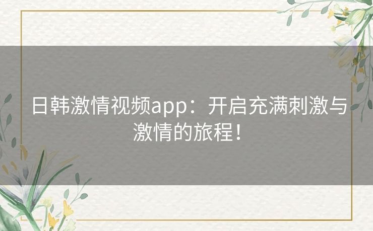 日韩激情视频app:开启充满刺激与激情的旅程! 日韩激情视频app:开启充满刺激与激情的旅程!