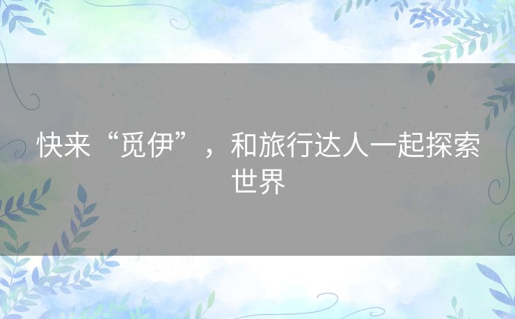 快来“觅伊”,和旅行达人一起探索世界 快来“觅伊”,和旅行达人一起探索世界