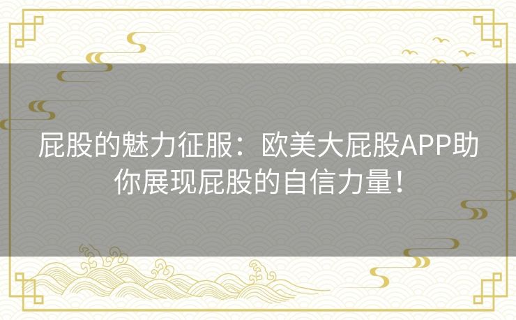 屁股的魅力征服:欧美大屁股APP助你展现屁股的自信力量! 屁股的魅力征服:欧美大屁股APP助你展现屁股的自信力量!