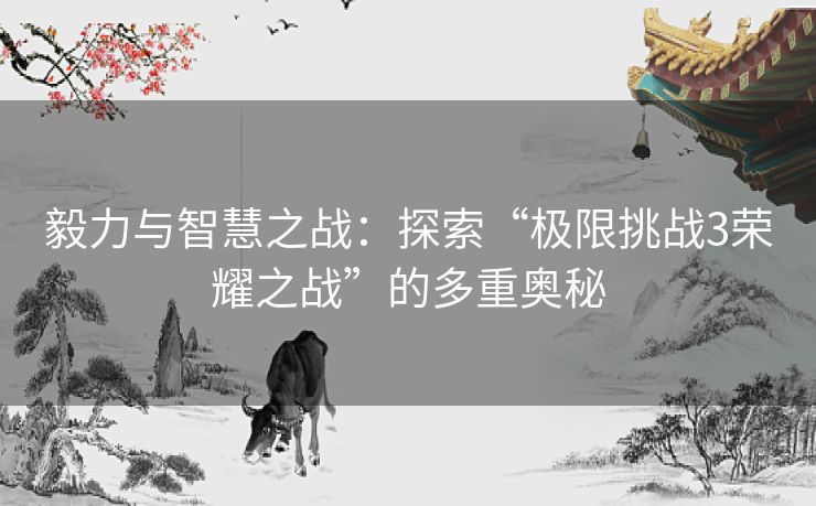 毅力与智慧之战:探索“极限挑战3荣耀之战”的多重奥秘 毅力与智慧之战:探索“极限挑战3荣耀之战”的多重奥秘