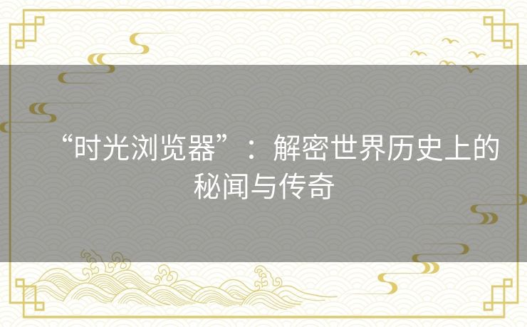 “时光浏览器”:解密世界历史上的秘闻与传奇 “时光浏览器”:解密世界历史上的秘闻与传奇