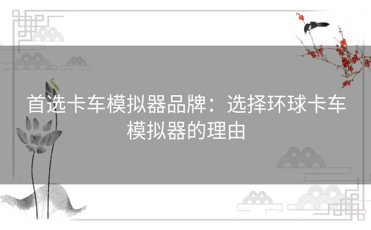 首选卡车模拟器品牌:选择环球卡车模拟器的理由 首选卡车模拟器品牌:选择环球卡车模拟器的理由