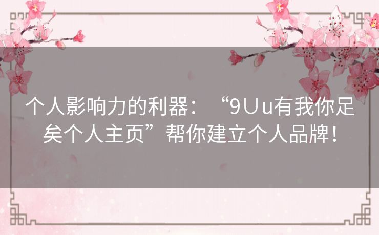 个人影响力的利器:“9∪u有我你足矣个人主页”帮你建立个人品牌! 个人影响力的利器:“9∪u有我你足矣个人主页”帮你建立个人品牌!