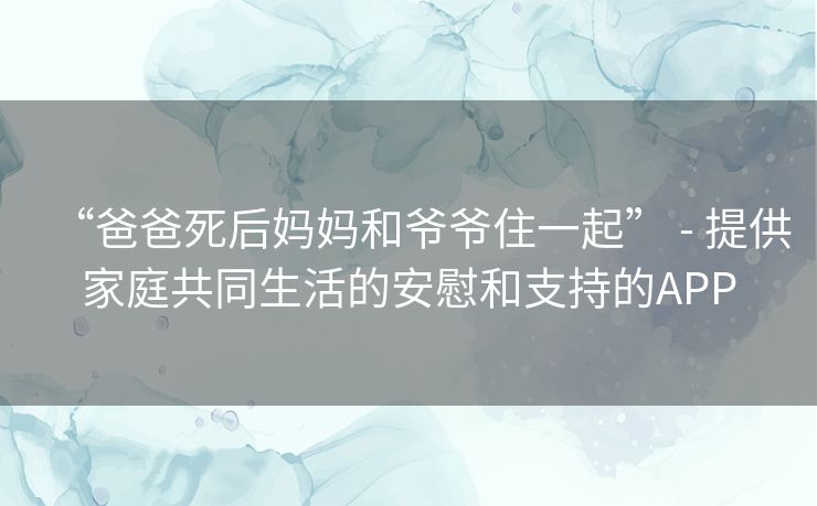 “爸爸死后妈妈和爷爷住一起” - 提供家庭共同生活的安慰和支持的APP “爸爸死后妈妈和爷爷住一起” - 提供家庭共同生活的安慰和支持的APP