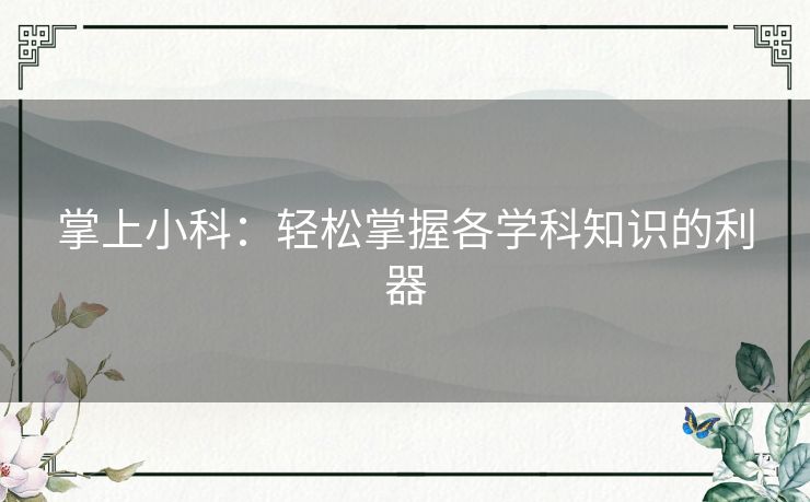 掌上小科:轻松掌握各学科知识的利器 掌上小科:轻松掌握各学科知识的利器