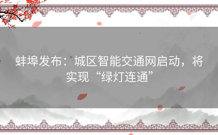 蚌埠发布:城区智能交通网启动,将实现“绿灯连通” 蚌埠发布:城区智能交通网启动,将实现“绿灯连通”