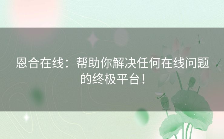恩合在线:帮助你解决任何在线问题的终极平台! 恩合在线:帮助你解决任何在线问题的终极平台!