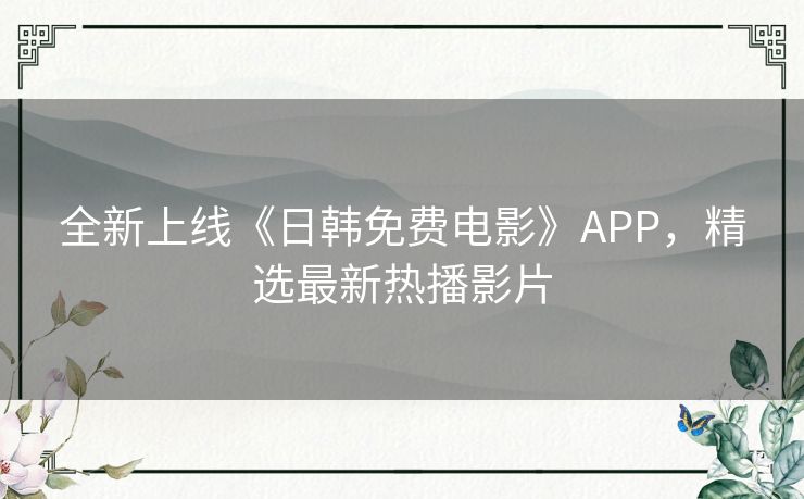 全新上线《日韩免费电影》APP，精选最新热播影片
