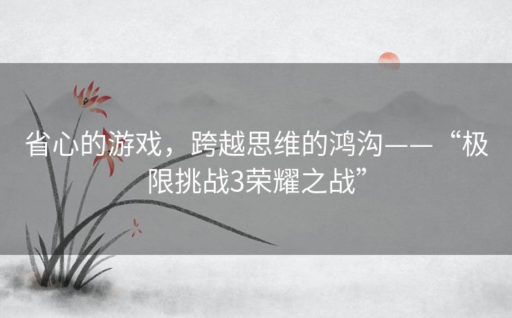 省心的游戏，跨越思维的鸿沟——“极限挑战3荣耀之战”