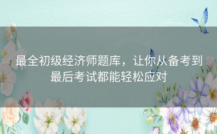 最全初级经济师题库,让你从备考到最后考试都能轻松应对 最全初级经济师题库,让你从备考到最后考试都能轻松应对