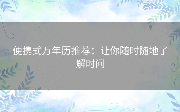 便携式万年历推荐:让你随时随地了解时间 便携式万年历推荐:让你随时随地了解时间