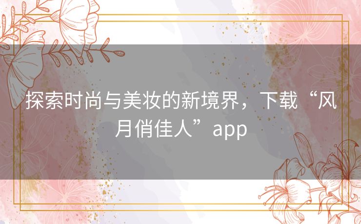 探索时尚与美妆的新境界,下载“风月俏佳人”app 探索时尚与美妆的新境界,下载“风月俏佳人”app