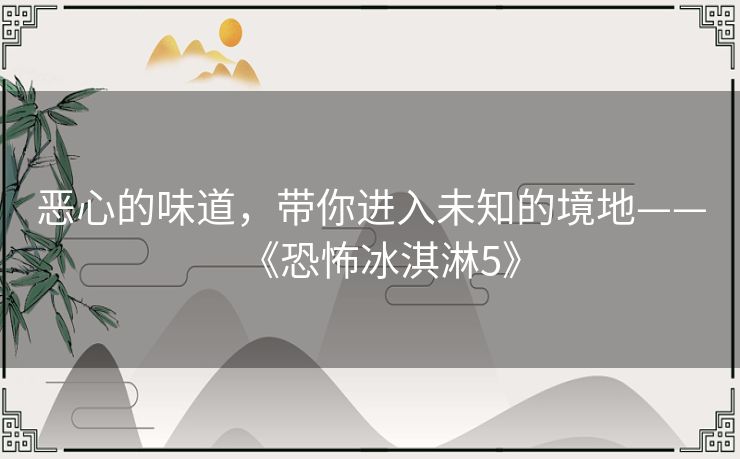 恶心的味道,带你进入未知的境地——《恐怖冰淇淋5》 恶心的味道,带你进入未知的境地——《恐怖冰淇淋5》