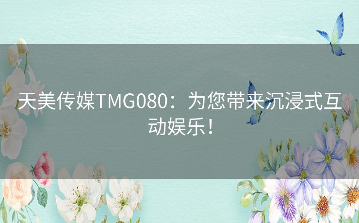 天美传媒TMG080:为您带来沉浸式互动娱乐! 天美传媒TMG080:为您带来沉浸式互动娱乐!