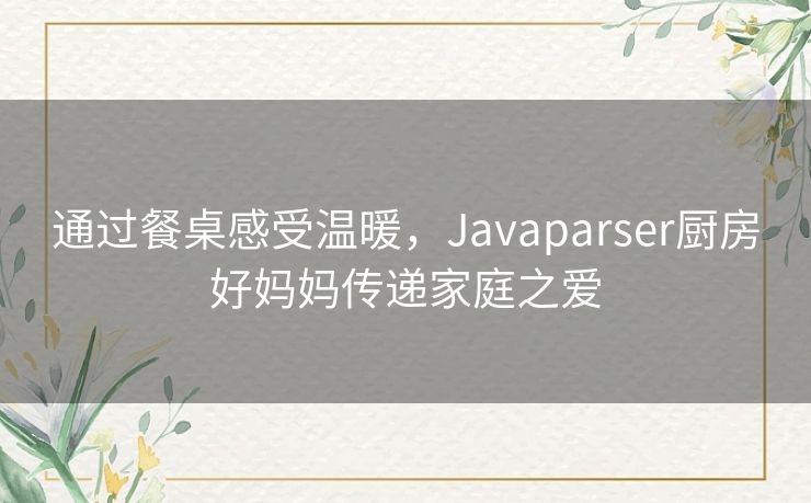 通过餐桌感受温暖，Javaparser厨房好妈妈传递家庭之爱