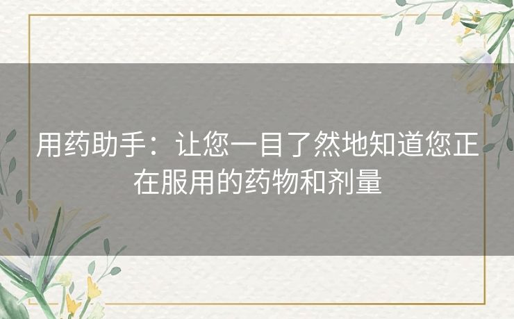 用药助手：让您一目了然地知道您正在服用的药物和剂量