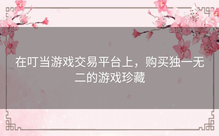 在叮当游戏交易平台上,购买独一无二的游戏珍藏 在叮当游戏交易平台上,购买独一无二的游戏珍藏