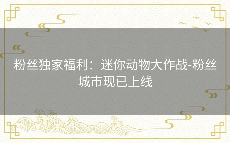 粉丝独家福利:迷你动物大作战-粉丝城市现已上线 粉丝独家福利:迷你动物大作战-粉丝城市现已上线