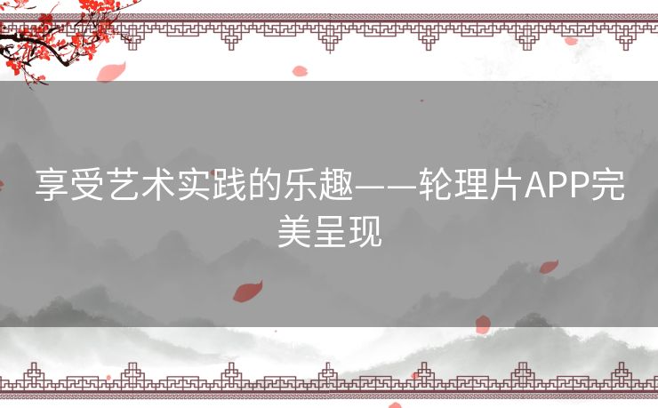 享受艺术实践的乐趣——轮理片APP完美呈现 享受艺术实践的乐趣——轮理片APP完美呈现