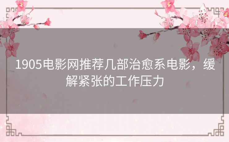 1905电影网推荐几部治愈系电影,缓解紧张的工作压力 1905电影网推荐几部治愈系电影,缓解紧张的工作压力