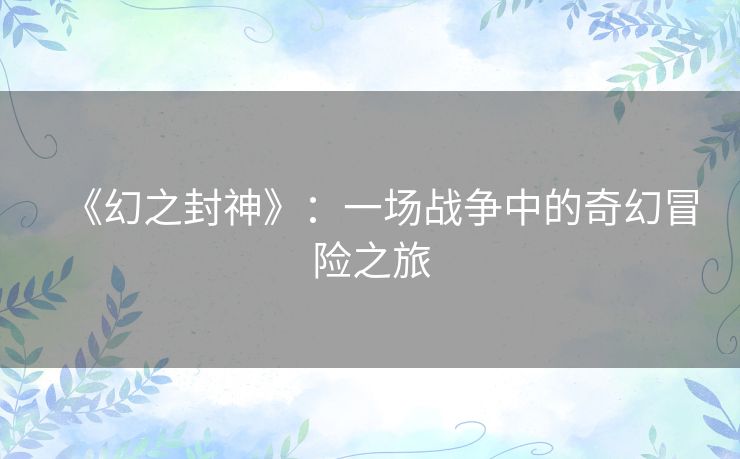 《幻之封神》:一场战争中的奇幻冒险之旅 《幻之封神》:一场战争中的奇幻冒险之旅