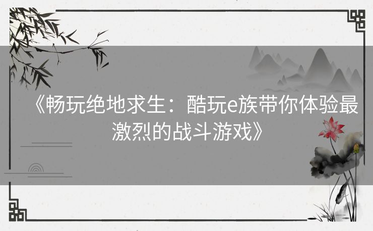 《畅玩绝地求生:酷玩e族带你体验最激烈的战斗游戏》 《畅玩绝地求生:酷玩e族带你体验最激烈的战斗游戏》