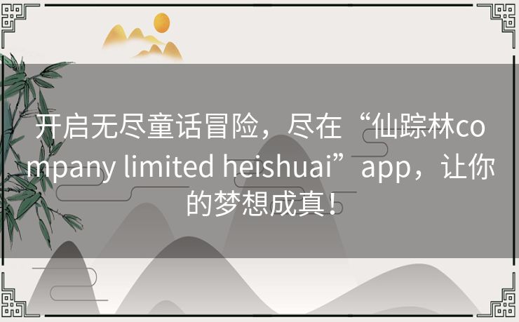 开启无尽童话冒险,尽在“仙踪林company limited heishuai”app,让你的梦想成真! 开启无尽童话冒险,尽在“仙踪林company limited heishuai”app,让你的梦想成真!