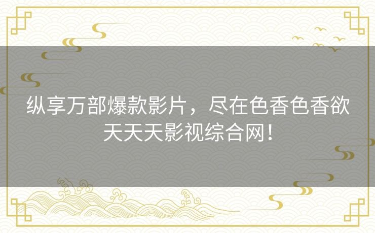 纵享万部爆款影片,尽在色香色香欲天天天影视综合网! 纵享万部爆款影片,尽在色香色香欲天天天影视综合网!