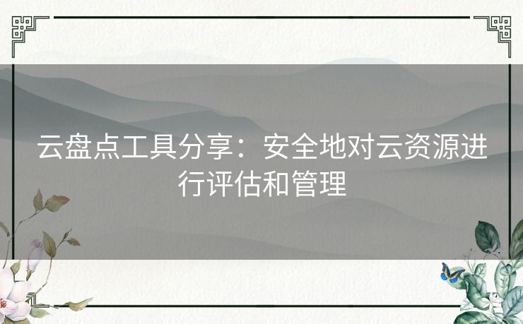 云盘点工具分享:安全地对云资源进行评估和管理 云盘点工具分享:安全地对云资源进行评估和管理