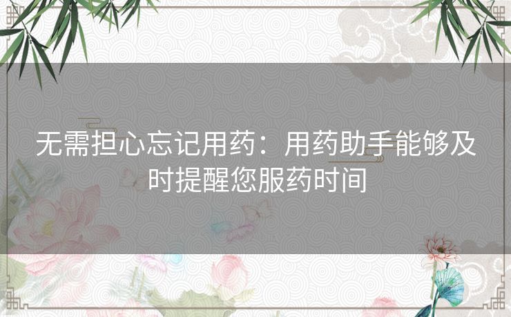 无需担心忘记用药:用药助手能够及时提醒您服药时间 无需担心忘记用药:用药助手能够及时提醒您服药时间