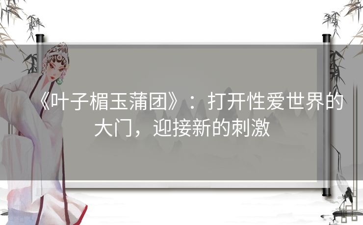 《叶子楣玉蒲团》:打开性爱世界的大门,迎接新的刺激 《叶子楣玉蒲团》:打开性爱世界的大门,迎接新的刺激