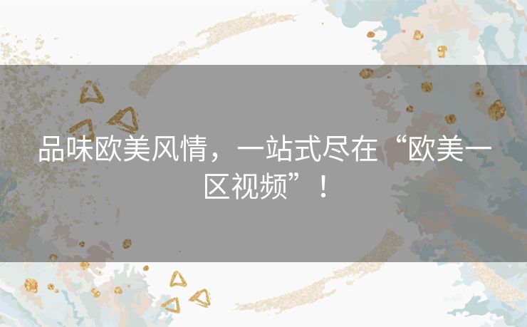 品味欧美风情,一站式尽在“欧美一区视频”! 品味欧美风情,一站式尽在“欧美一区视频”!
