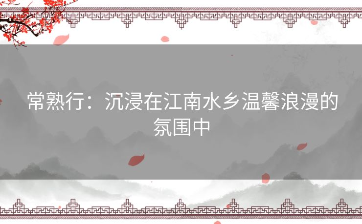 常熟行:沉浸在江南水乡温馨浪漫的氛围中 常熟行:沉浸在江南水乡温馨浪漫的氛围中