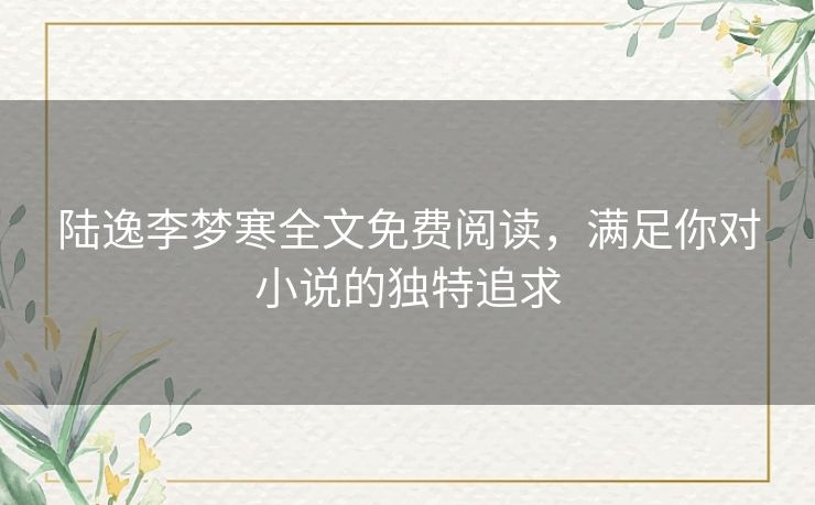 陆逸李梦寒全文免费阅读,满足你对小说的独特追求 陆逸李梦寒全文免费阅读,满足你对小说的独特追求