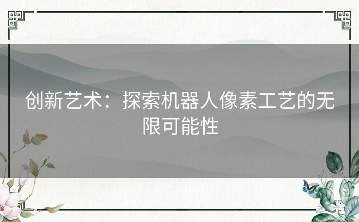 创新艺术:探索机器人像素工艺的无限可能性 创新艺术:探索机器人像素工艺的无限可能性