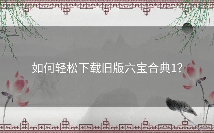 如何轻松下载旧版六宝合典1？