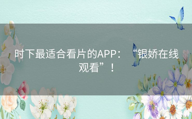 时下最适合看片的APP：“银娇在线观看”！