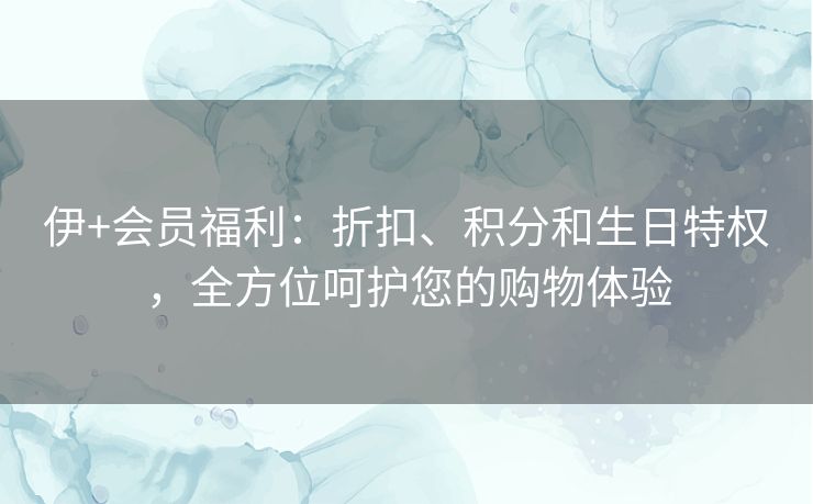伊+会员福利:折扣、积分和生日特权,全方位呵护您的购物体验 伊+会员福利:折扣、积分和生日特权,全方位呵护您的购物体验