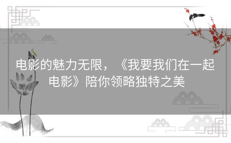 电影的魅力无限,《我要我们在一起 电影》陪你领略独特之美 电影的魅力无限,《我要我们在一起 电影》陪你领略独特之美